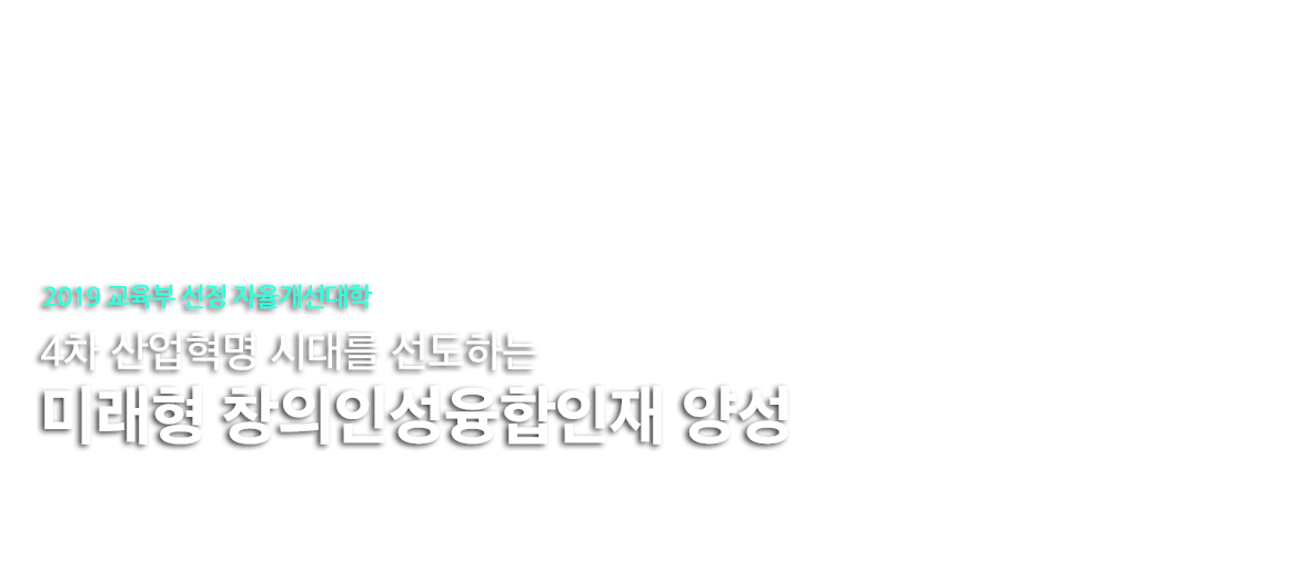 4차 산업혁명 시대를 선도하는
19교육부선정 자율개선대학
미래형 창의인성융합인재 양성