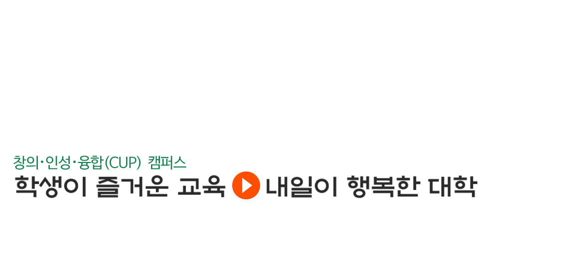 창의인성융합(CUP) 캠퍼스
학생이 즐거운 교육 내일이 행복한 대학